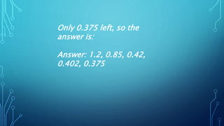 Only 0.375 left, so the
answer is:
Answer: 1.2, 0.85, 0.42,
0.402, 0.375
 