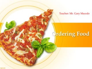 Ordering Food
Teacher: Mr. Gary Macedo
 