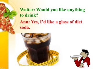 Waiter: Would you like anything
to drink?
Ann: Yes, I’d like a glass of diet
soda.
 