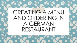 CREATING A MENU 
AND ORDERING IN 
A GERMAN 
RESTAURANT Leslie Decker 
 