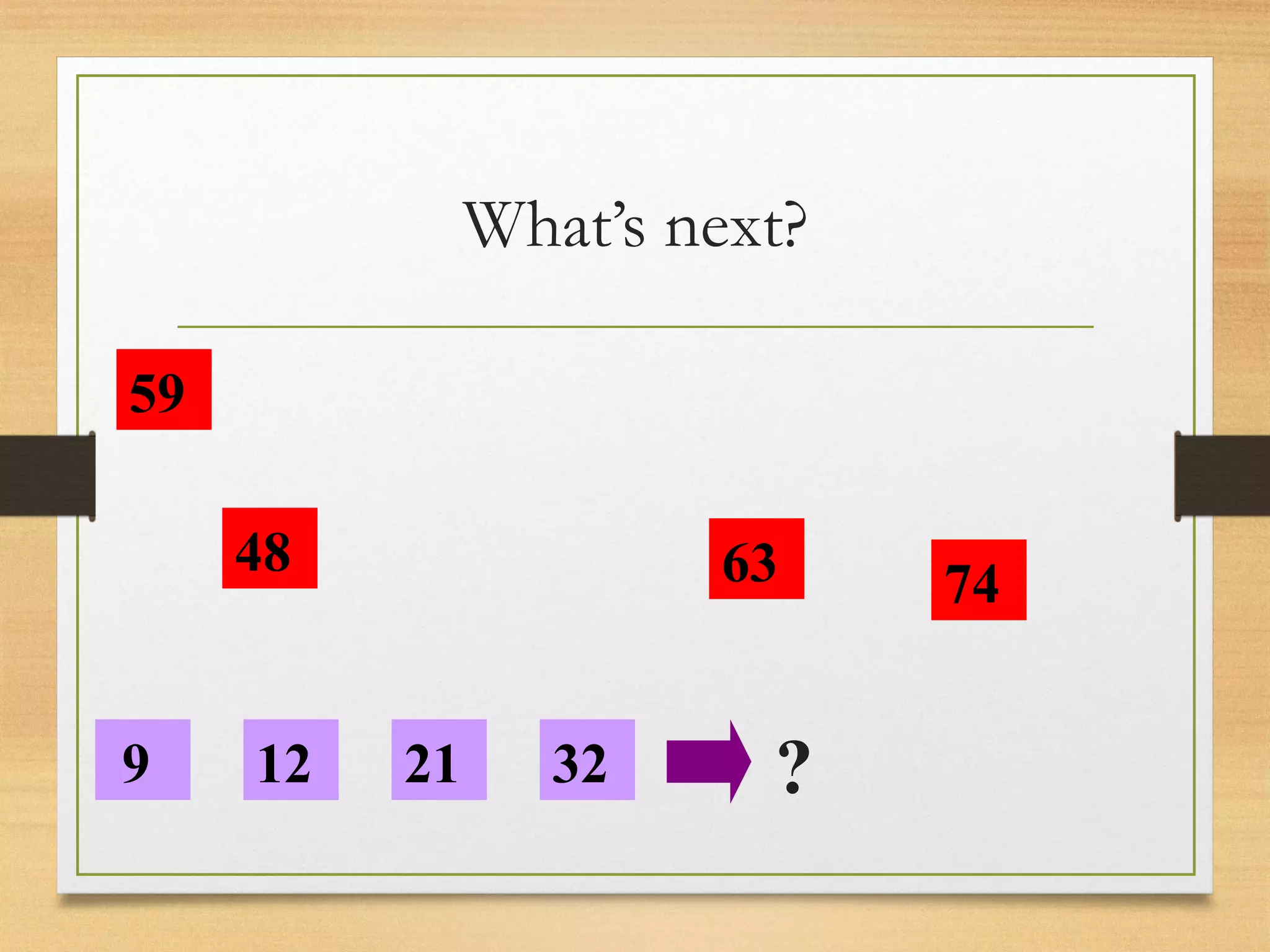 What’s next? 
59 
48 
9 12 21 
63 
32 
74 
? 
 