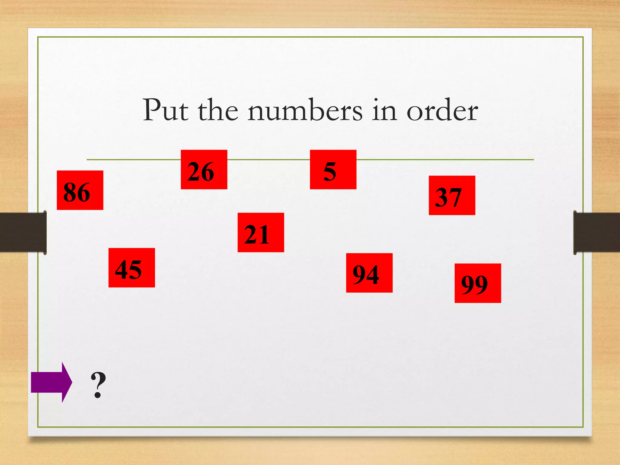 Put the numbers in order 
86 
45 
26 
21 
5 
94 
37 
99 
? 
 