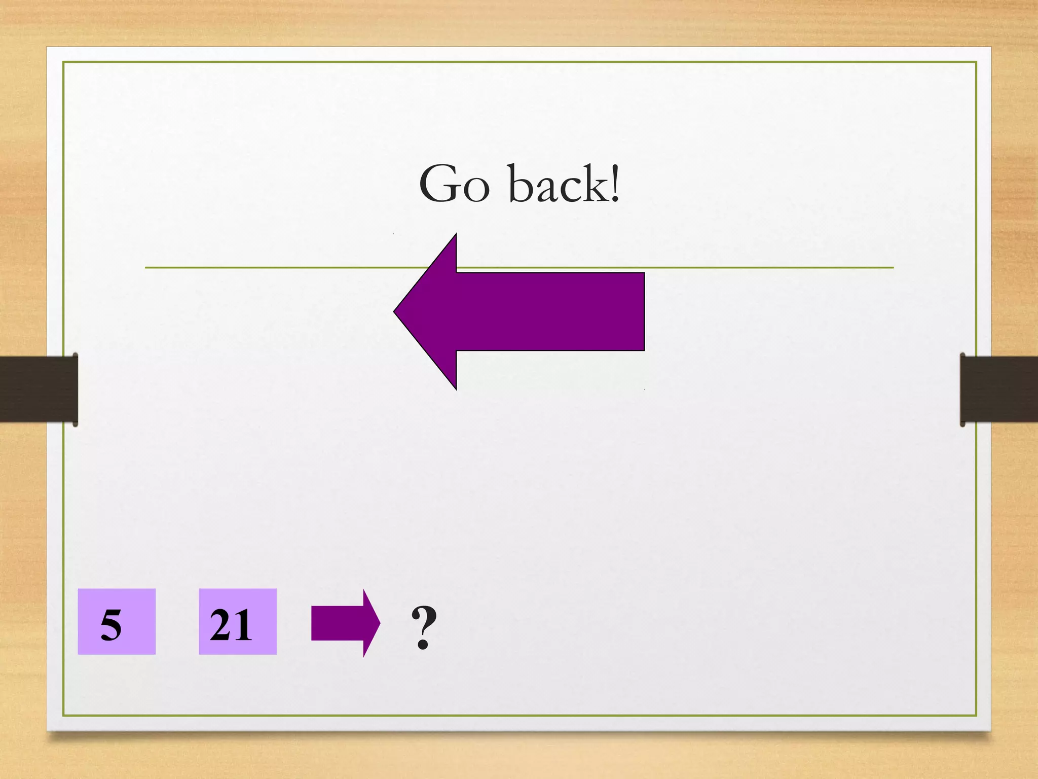 Go back! 
5 21 ? 
 