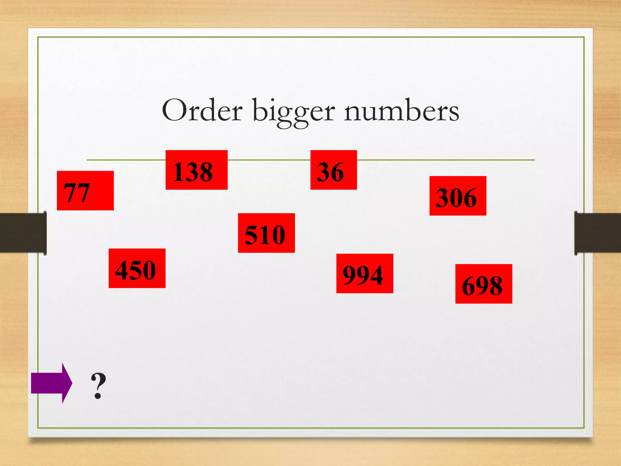 Order bigger numbers 
77 
450 
138 
510 
36 
994 
306 
698 
? 
 