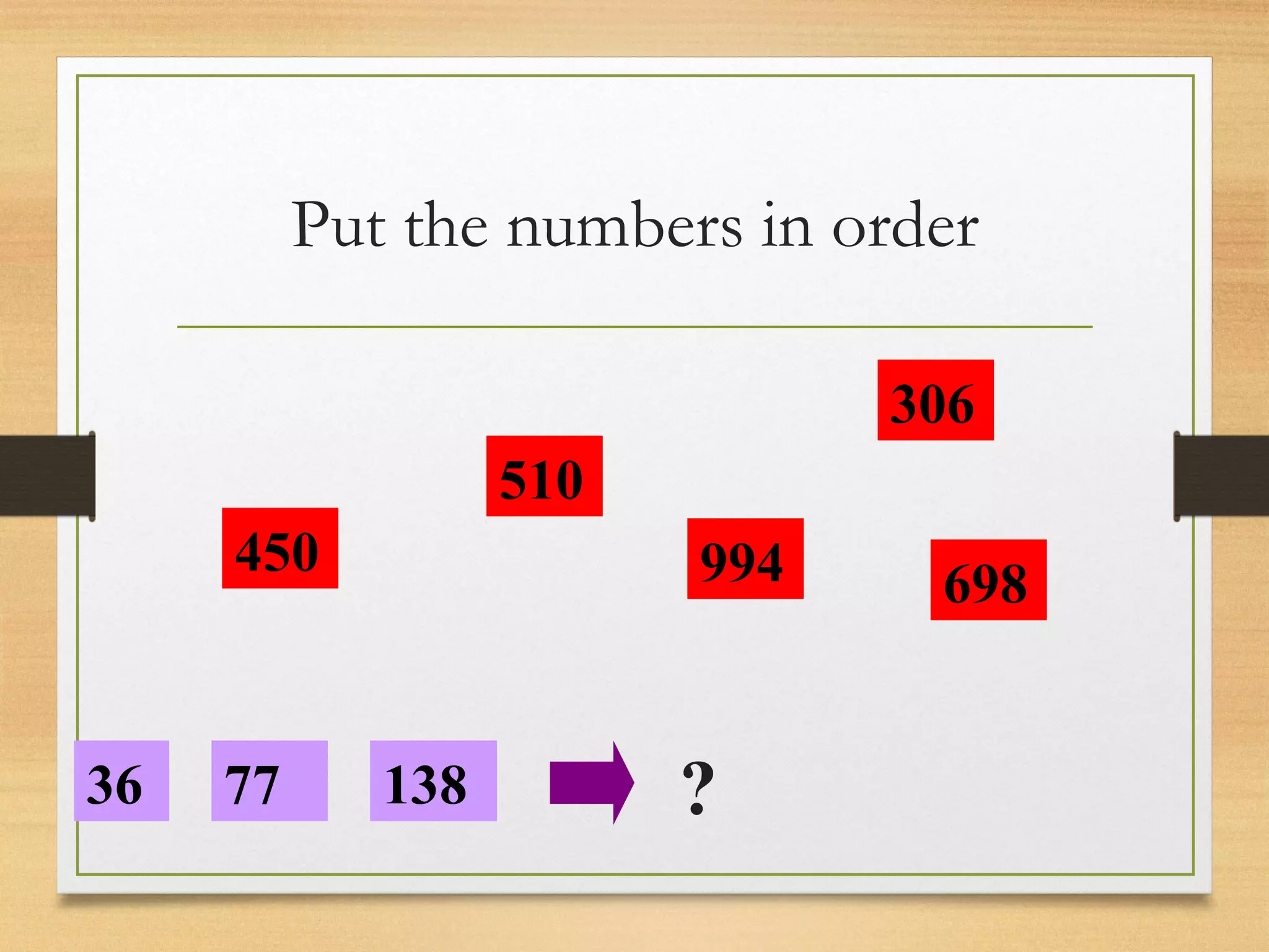 Put the numbers in order 
450 
77 
138 
510 
36 
994 
306 
698 
? 
 