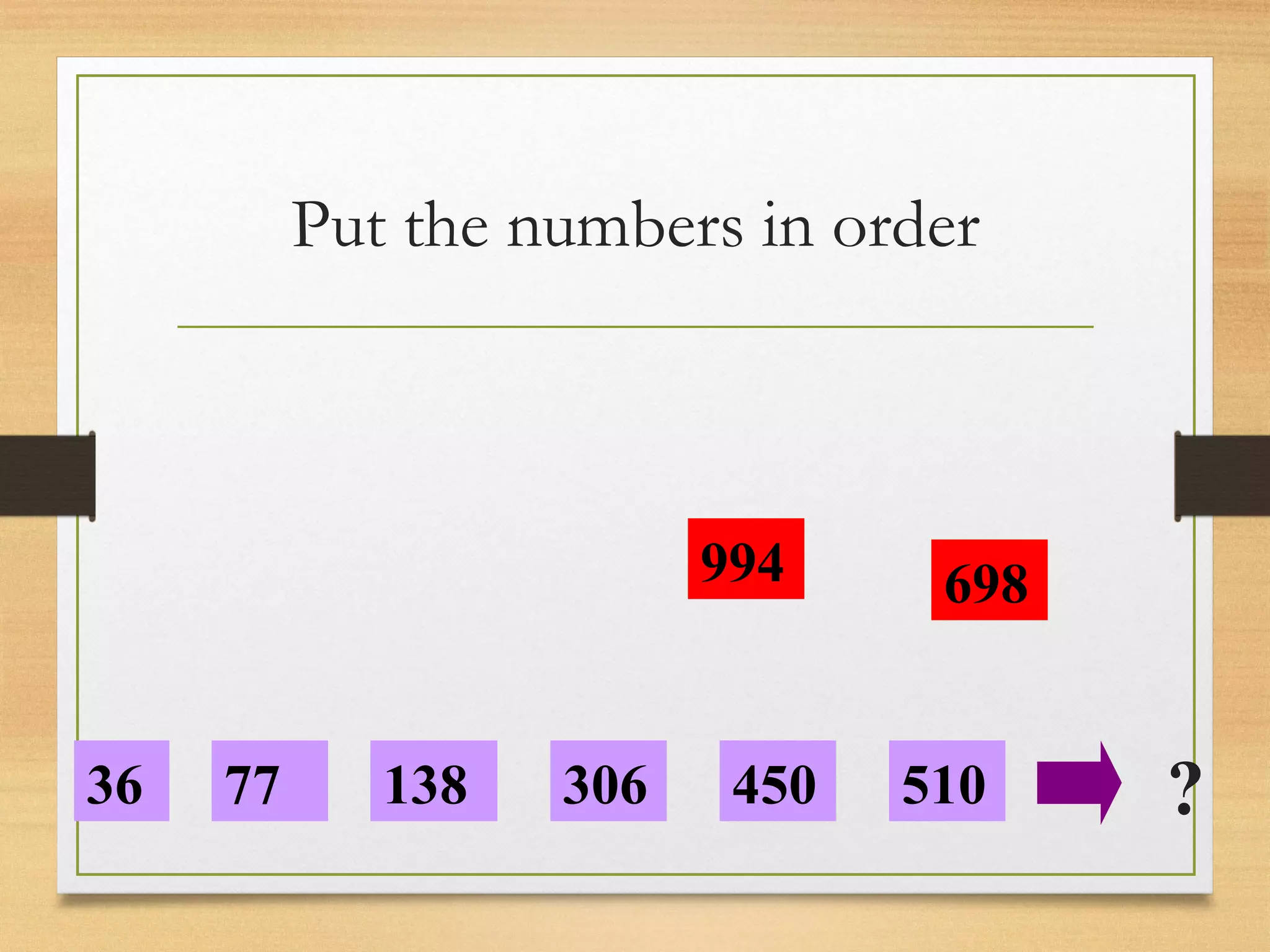 Put the numbers in order 
994 
36 77 138 306 
450 510 
698 
? 
 
