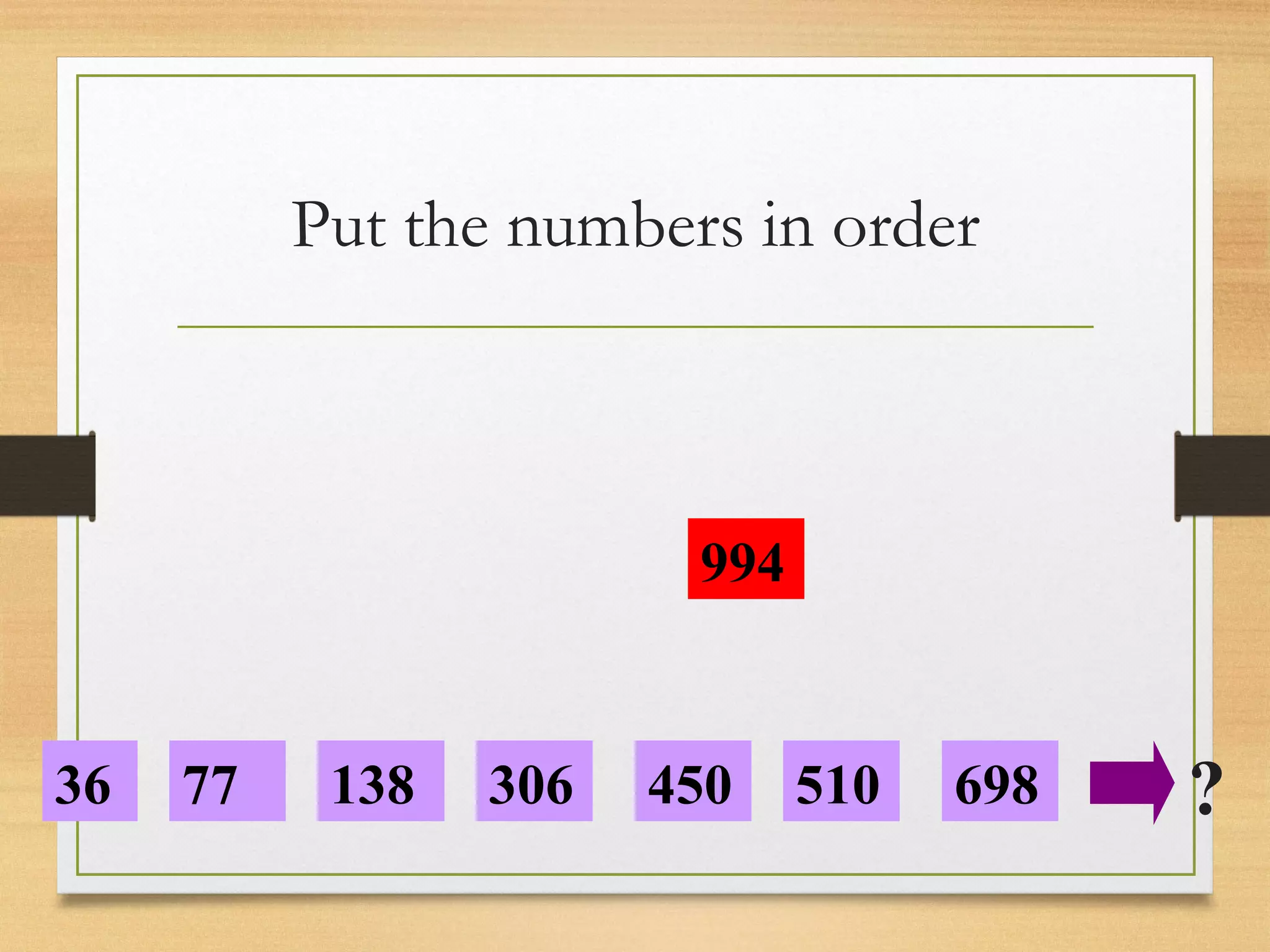 Put the numbers in order 
994 
306 698 ? 
36 77 138 450 510 
 
