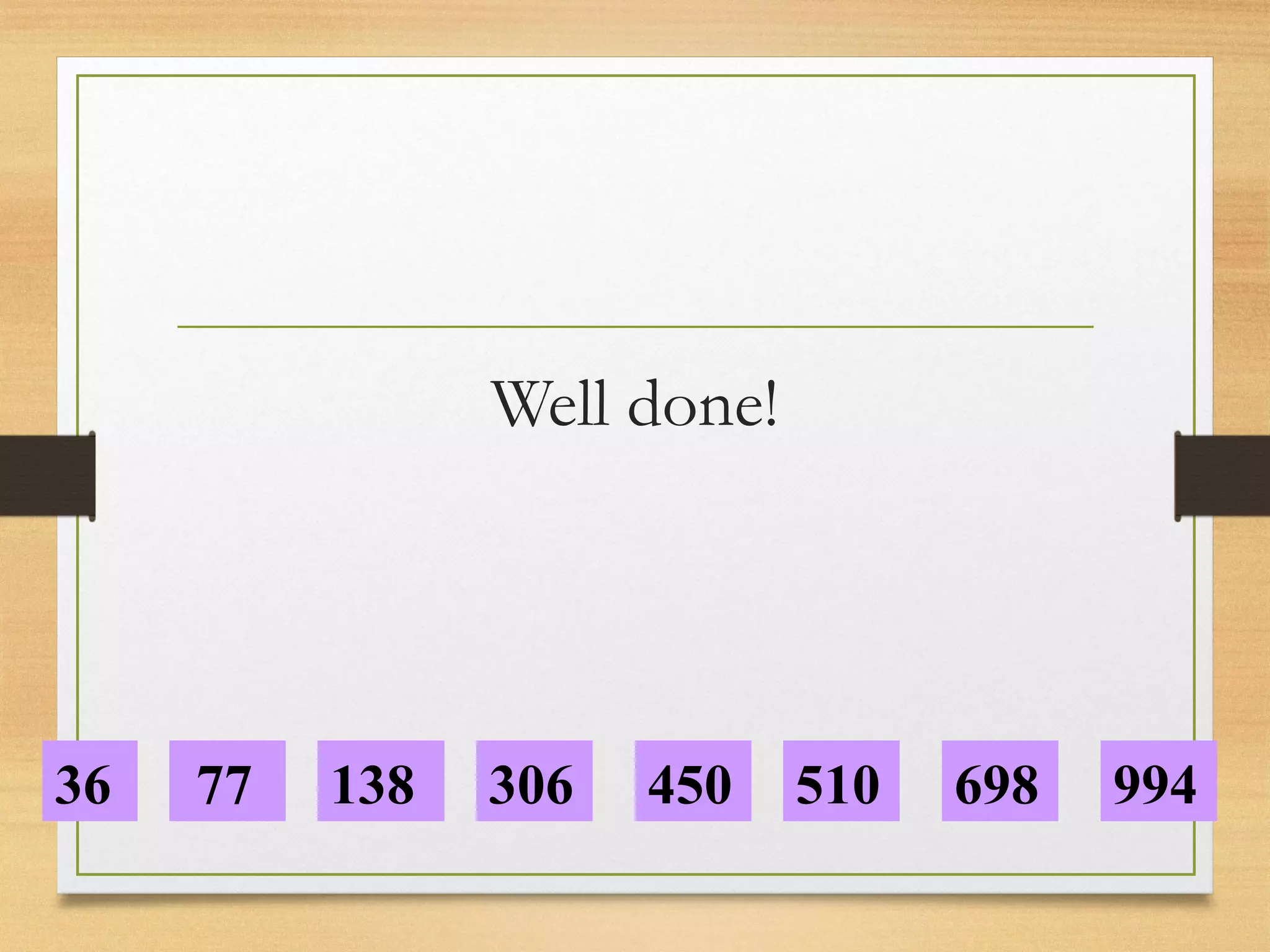 Well done! 
36 77 138 306 450 510 698 994 
