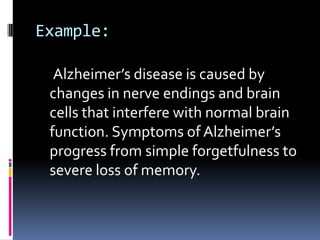 Example:
Alzheimer’s disease is caused by
changes in nerve endings and brain
cells that interfere with normal brain
function. Symptoms of Alzheimer’s
progress from simple forgetfulness to
severe loss of memory.
 