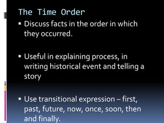 The Time Order
 Discuss facts in the order in which
they occurred.
 Useful in explaining process, in
writing historical event and telling a
story
 Use transitional expression – first,
past, future, now, once, soon, then
and finally.
 