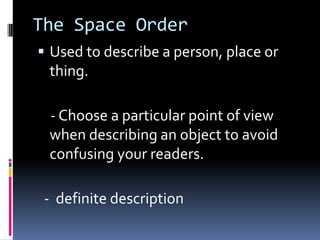 The Space Order
 Used to describe a person, place or
thing.
- Choose a particular point of view
when describing an object to avoid
confusing your readers.
- definite description
 