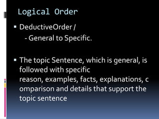 Logical Order
 DeductiveOrder /
- General to Specific.
 The topic Sentence, which is general, is
followed with specific
reason, examples, facts, explanations, c
omparison and details that support the
topic sentence
 