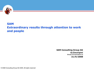 SAM  Extraordinary results through attention to work and people SAM Consulting Group AG G.Cinciripini [email_address] 21/9/2008 