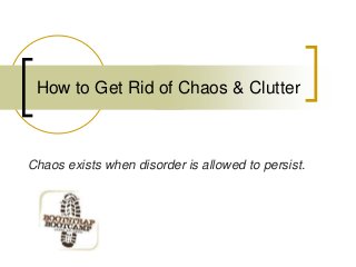 How to Get Rid of Chaos & Clutter
Chaos exists when disorder is allowed to persist.
 