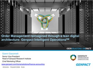 DESIGN ∙ TRANSFORM ∙ RUN
www.genpact.com/home/solutions/finance-accounting
Order Management reimagined through a lean digital
architecture: Genpact Intelligent OperationsSM
Gianni Giacomelli
Senior Vice President
Head of Genpact Research Institute
Chief Marketing Officer
EXECUTE
ACTIONS
EXECUTE
ACTIONS
EXECUTE
ACTIONS
 