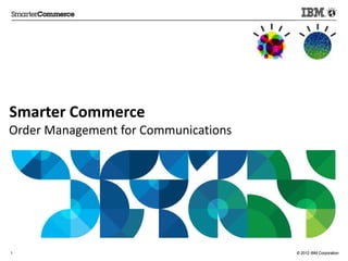 Smarter Commerce
Order Management for Communications




1                                     © 2012 IBM Corporation
 