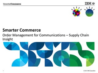 Smarter Commerce
Order Management for Communications – Supply Chain
Insight




1                                             © 2012 IBM Corporation
 