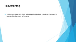 Provisioning

   Provisioning is the process of preparing and equipping a network to allow it to
    provide (new) servic...