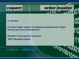 скрипт                 order masterот автора:Система будет время от времени развиваться: будут иногда делаться обновления.90 Дней Технической Гарантии100% Возврата Денегe-baZZ.com & koRRch.com