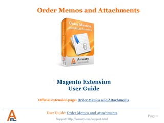 User Guide: Order Memos and Attachments
Page 1
Order Memos and Attachments
Support: http://amasty.com/support.html
Magento Extension
User Guide
Official extension page: Order Memos and Attachments
 