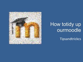 How totidy up ourmoodle Tipsandtrickcs 