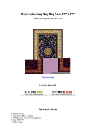 Order Noble Navy Rug Rug Size: 5’5? x 8’3?
                           Noble Navy Rug Rug Size: 5’5? x 8’3?




                                       View large image




                                 Product By Radici USA




                                Technical Details
Machine woven
Soil, stain and fade resistant.
100% Emerlen Heat-Set Polypropylene.
Size: 5’5?x8’3?
Made in Italy
 