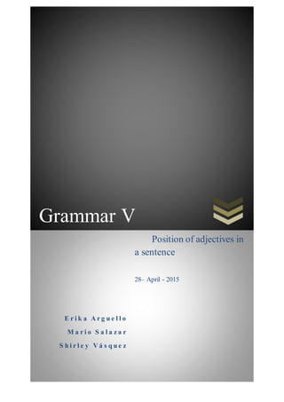 Grammar V
E r i k a A r g u e l l o
M a r i o S a l a z a r
S h i r l e y V á s q u e z
Position of adjectives in
a sentence
28– April - 2015
 