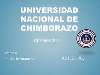 UNIVERSIDAD
NACIONAL DE
CHIMBORAZO
Names:
• Dario Amancha
GRAMMAR V
ADJECTIVES
 