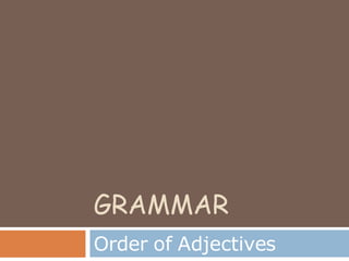 GRAMMAR
Order of Adjectives
 