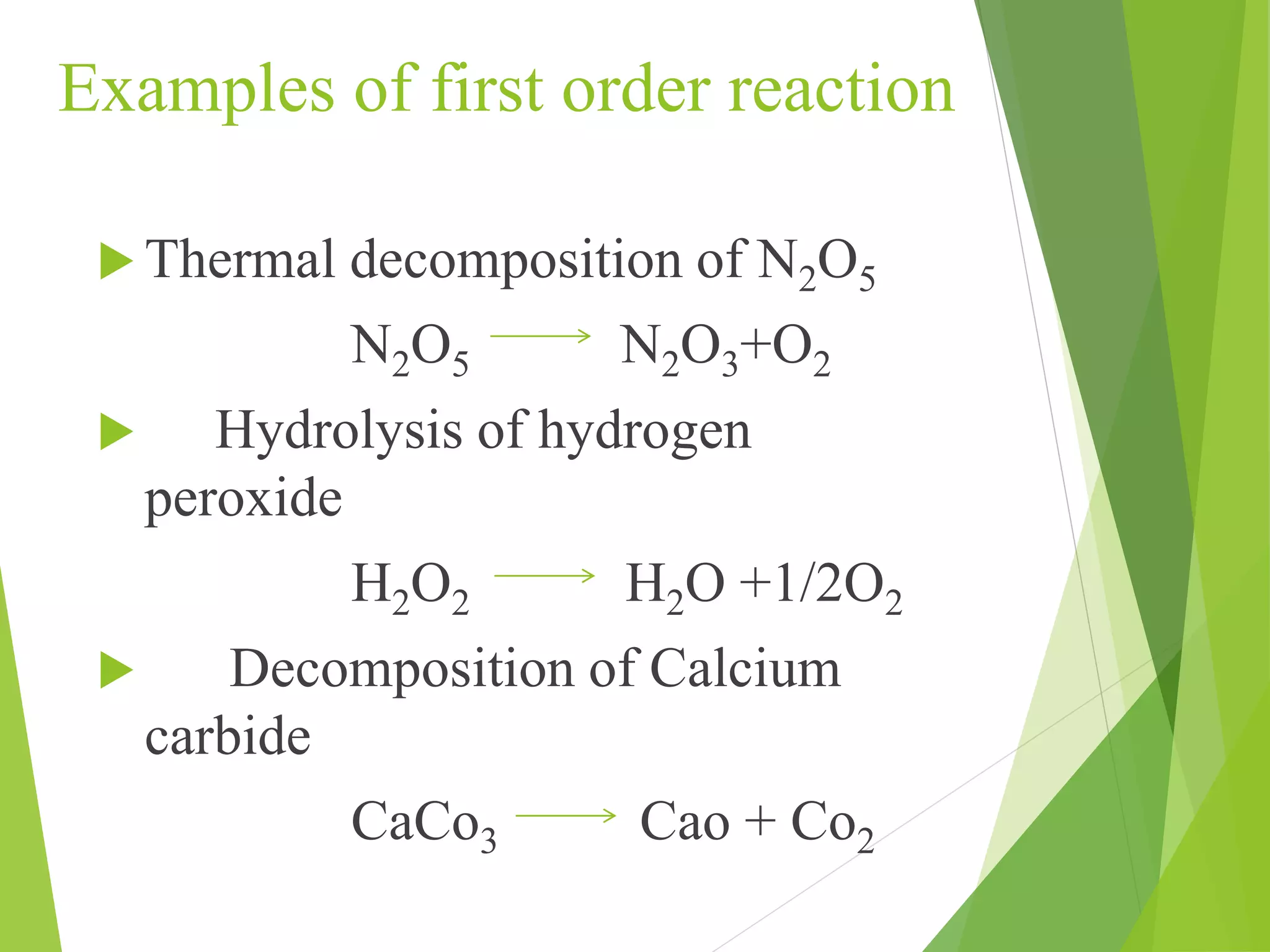 Examples of first order reaction
 Thermal decomposition of N2O5
N2O5 N2O3+O2
 Hydrolysis of hydrogen
peroxide
H2O2 H2O +1/2O2
 Decomposition of Calcium
carbide
CaCo3 Cao + Co2
 