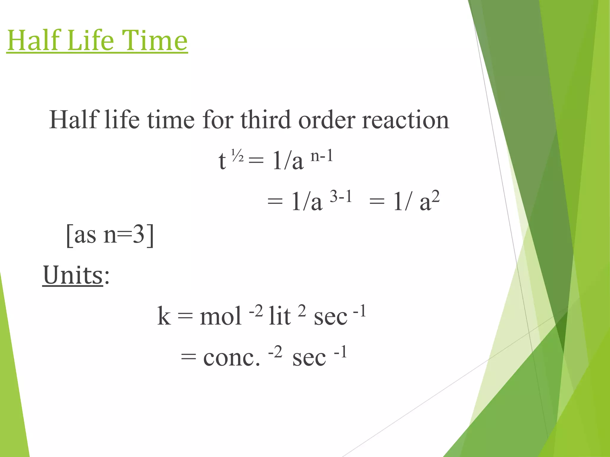Half Life Time
Half life time for third order reaction
t ½ = 1/a n-1
= 1/a 3-1 = 1/ a2
[as n=3]
Units:
k = mol -2 lit 2 sec -1
= conc. -2 sec -1
 