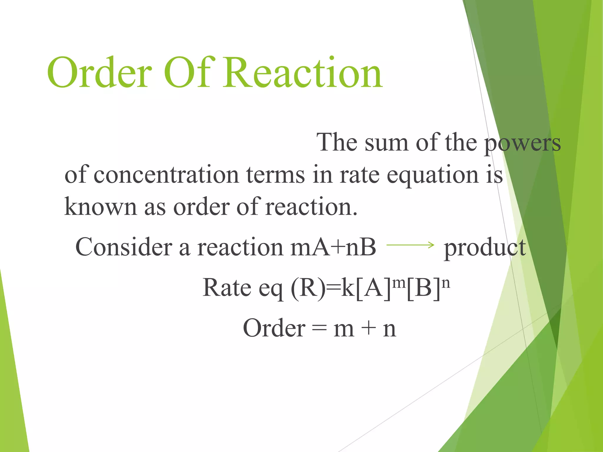 Order Of Reaction
The sum of the powers
of concentration terms in rate equation is
known as order of reaction.
Consider a reaction mA+nB product
Rate eq (R)=k[A]m[B]n
Order = m + n
 