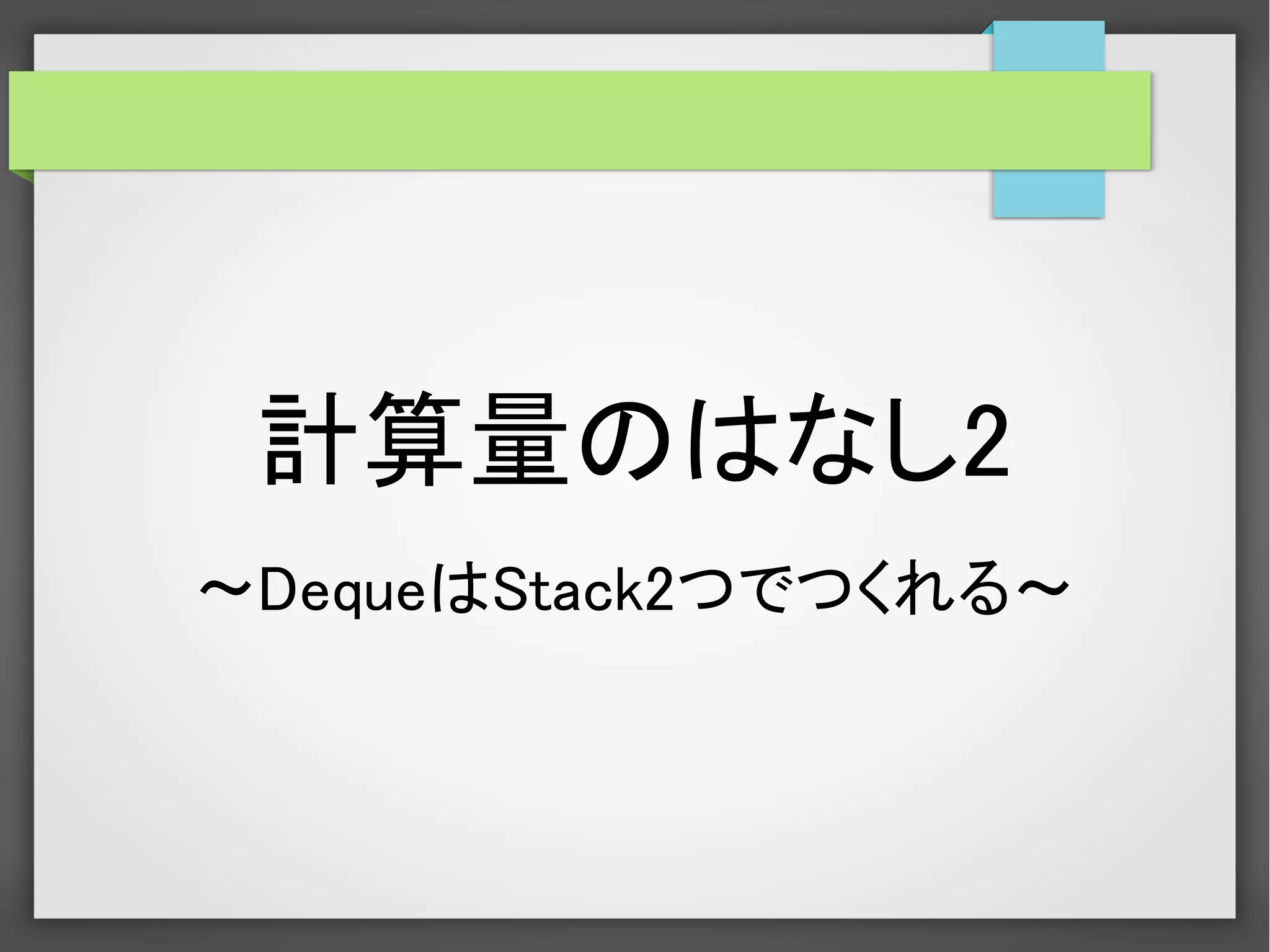 計算量のはなし2
～DequeはStack2つでつくれる～
 