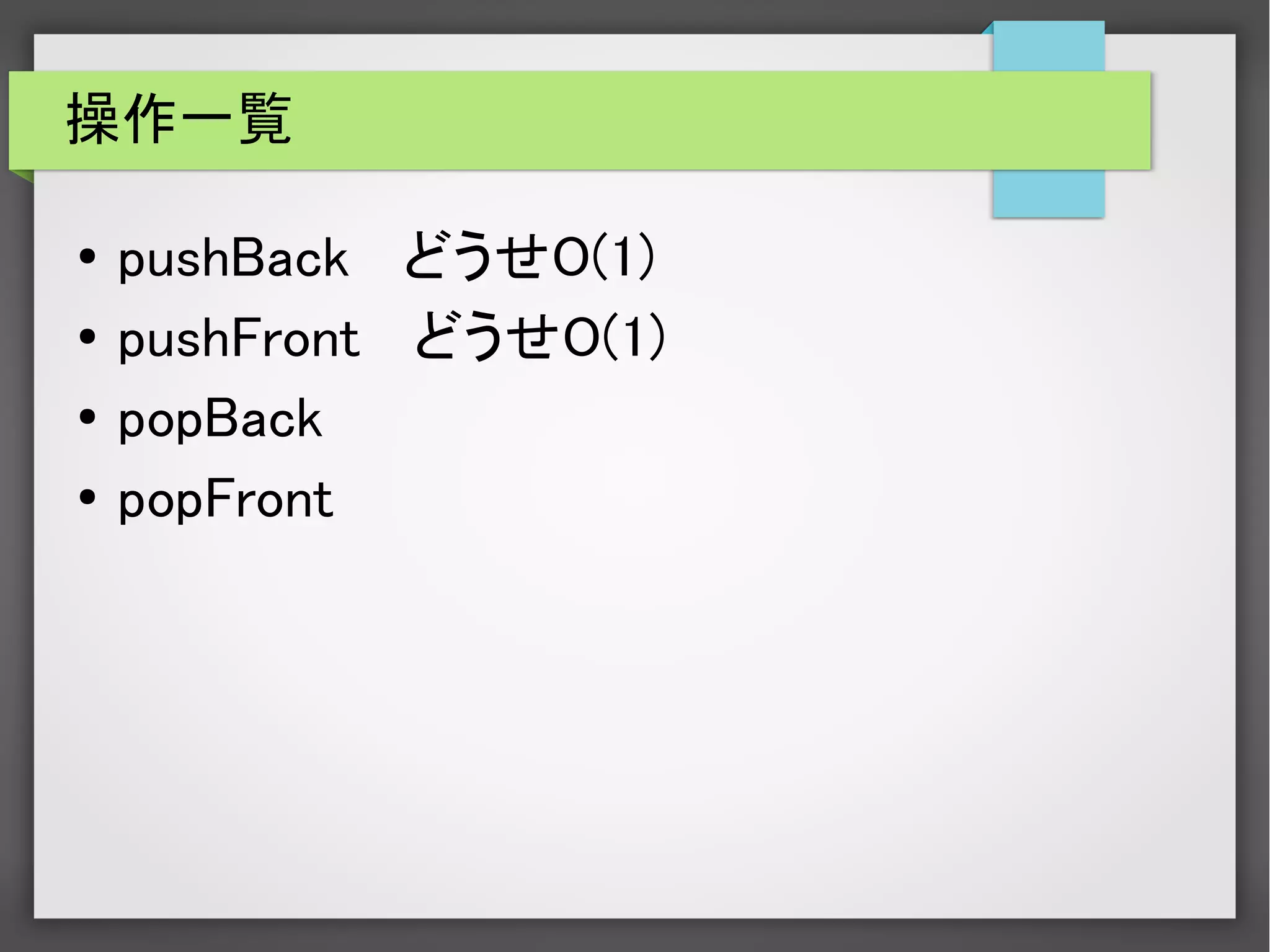 操作一覧
● pushBack どうせO(1)
● pushFront どうせO(1)
●
popBack
● popFront
 