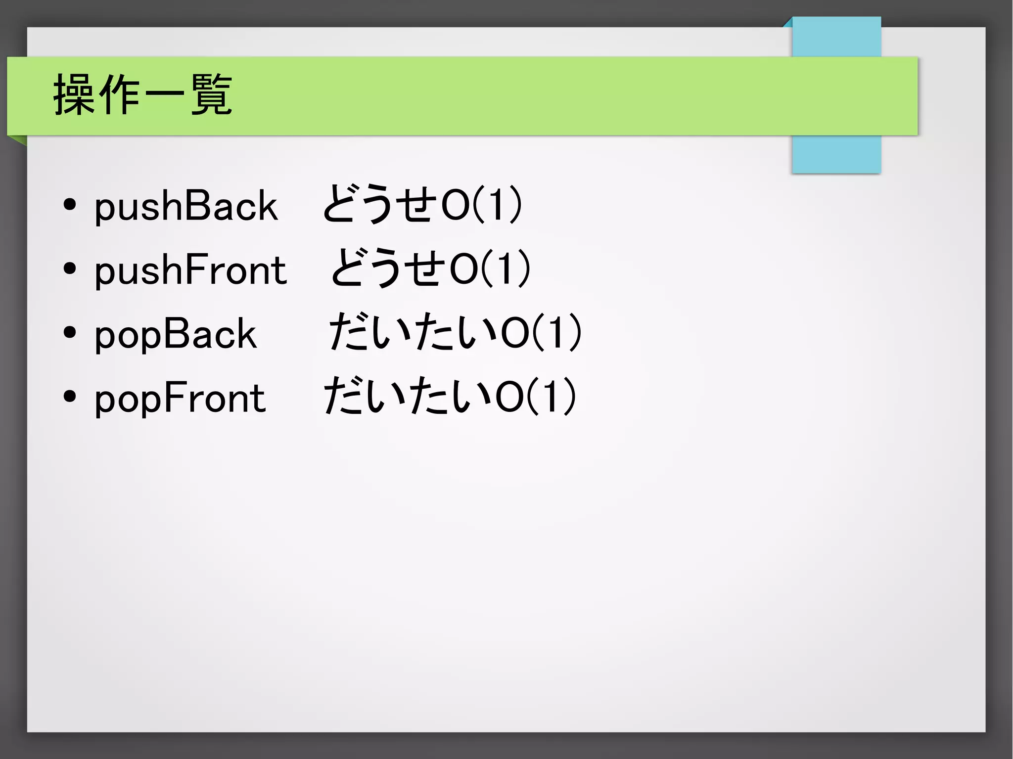 操作一覧
● pushBack どうせO(1)
● pushFront どうせO(1)
●
popBack だいたいO(1)
● popFront だいたいO(1)
 