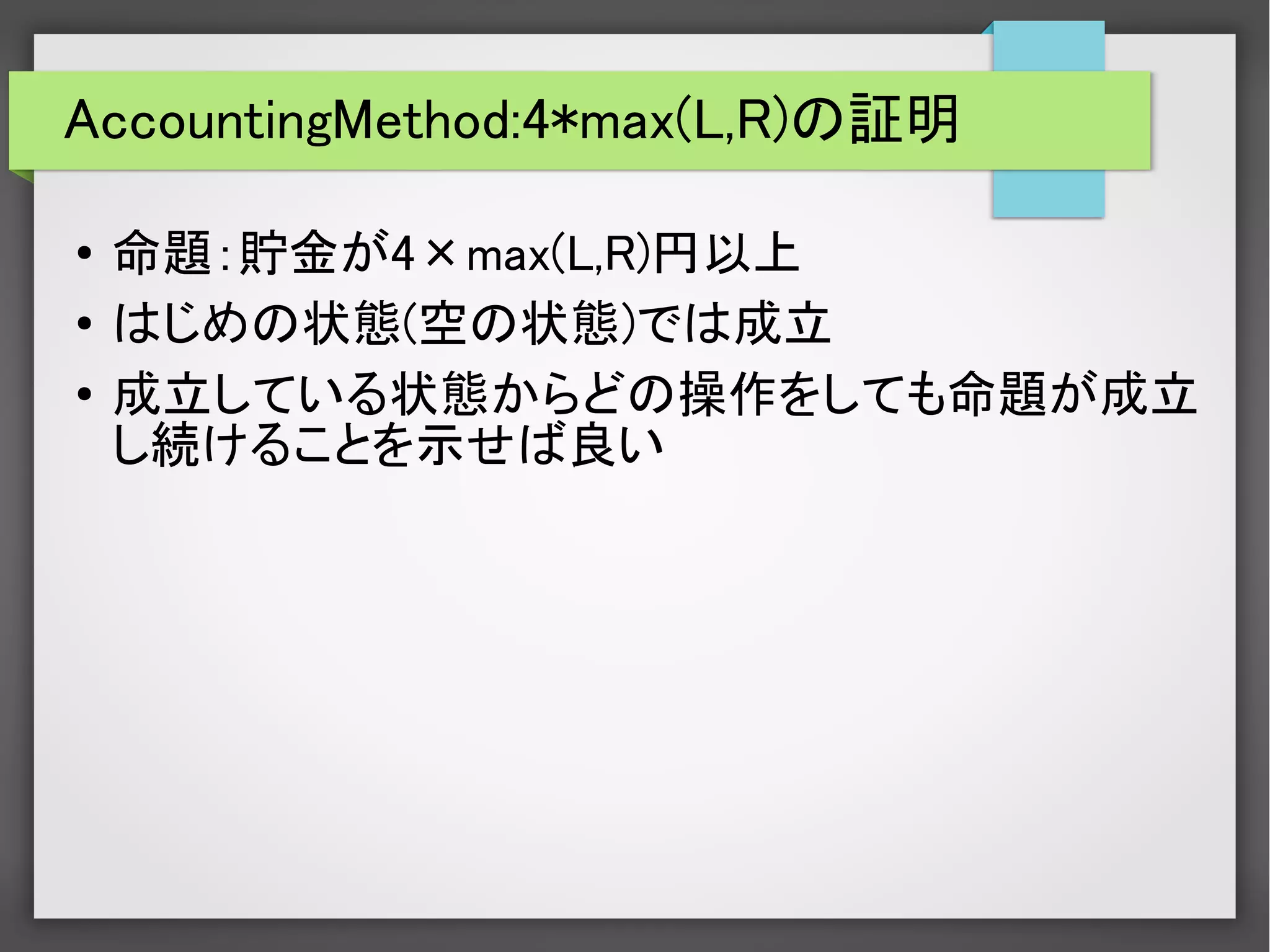 AccountingMethod:4*max(L,R)の証明
●
命題：貯金が4×max(L,R)円以上
●
はじめの状態(空の状態)では成立
●
成立している状態からどの操作をしても命題が成立
し続けることを示せば良い
　
　
 