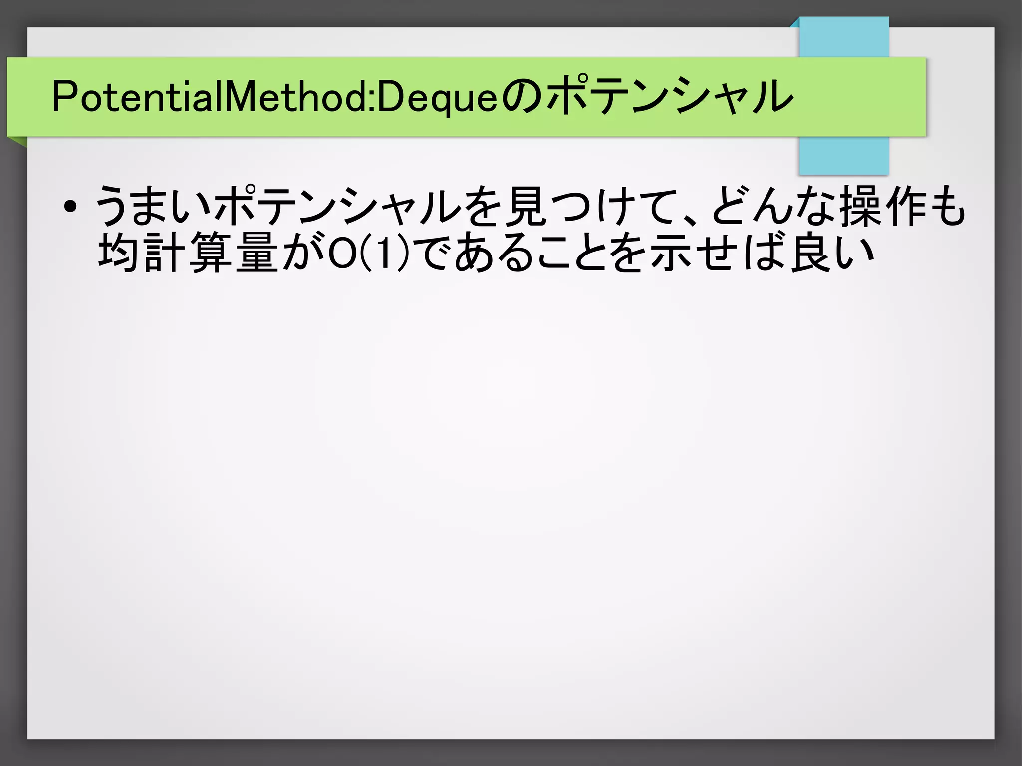 PotentialMethod:Dequeのポテンシャル
● うまいポテンシャルを見つけて、どんな操作も
均計算量がO(1)であることを示せば良い
 