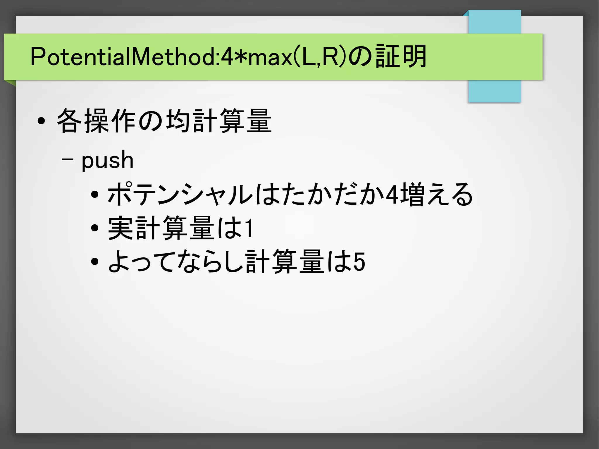PotentialMethod:4*max(L,R)の証明
● 各操作の均計算量
– push
● ポテンシャルはたかだか4増える
● 実計算量は1
● よってならし計算量は5
 