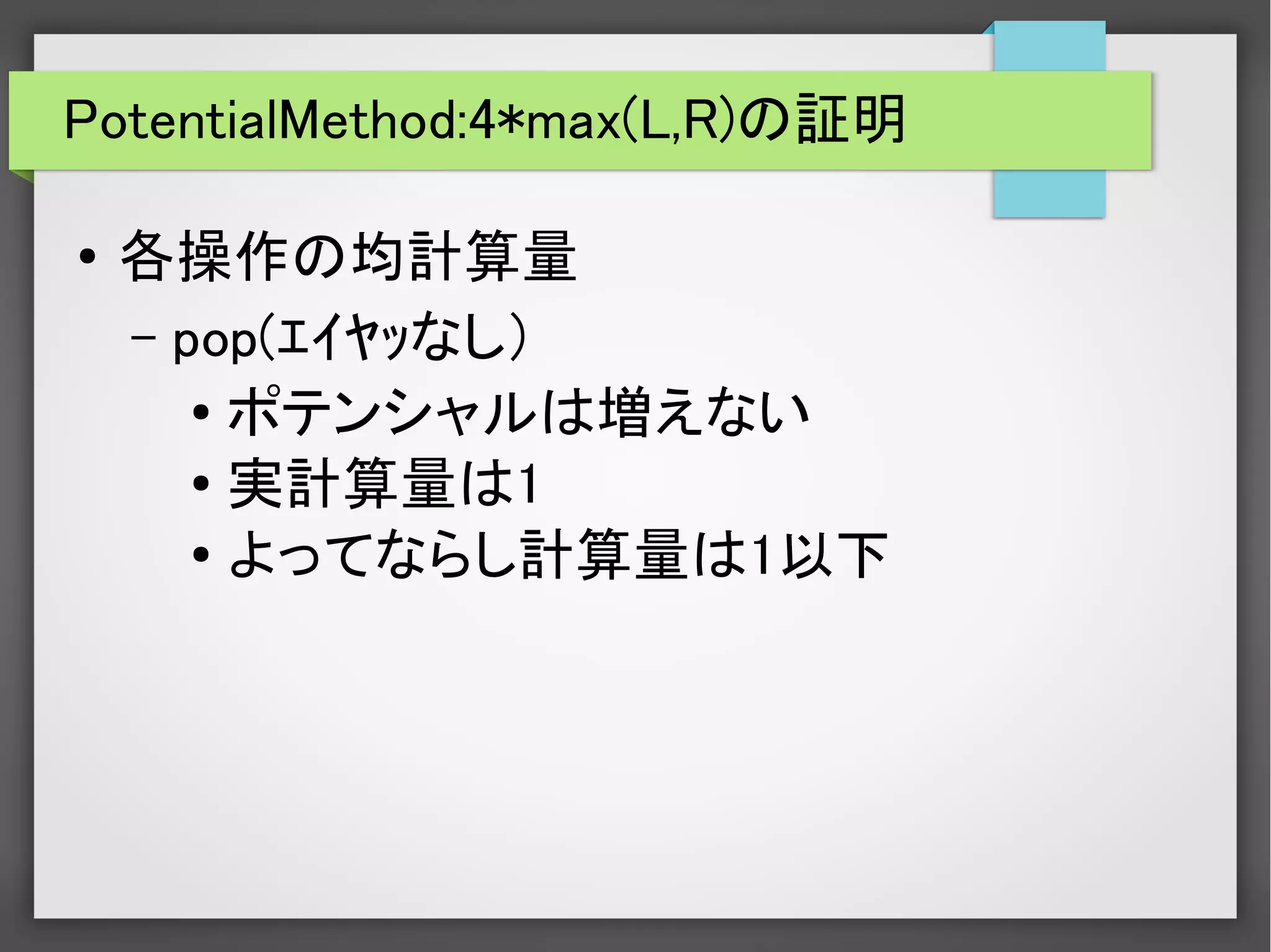 PotentialMethod:4*max(L,R)の証明
● 各操作の均計算量
– pop(ｴｲﾔｯなし）
● ポテンシャルは増えない
● 実計算量は1
● よってならし計算量は1以下
 
