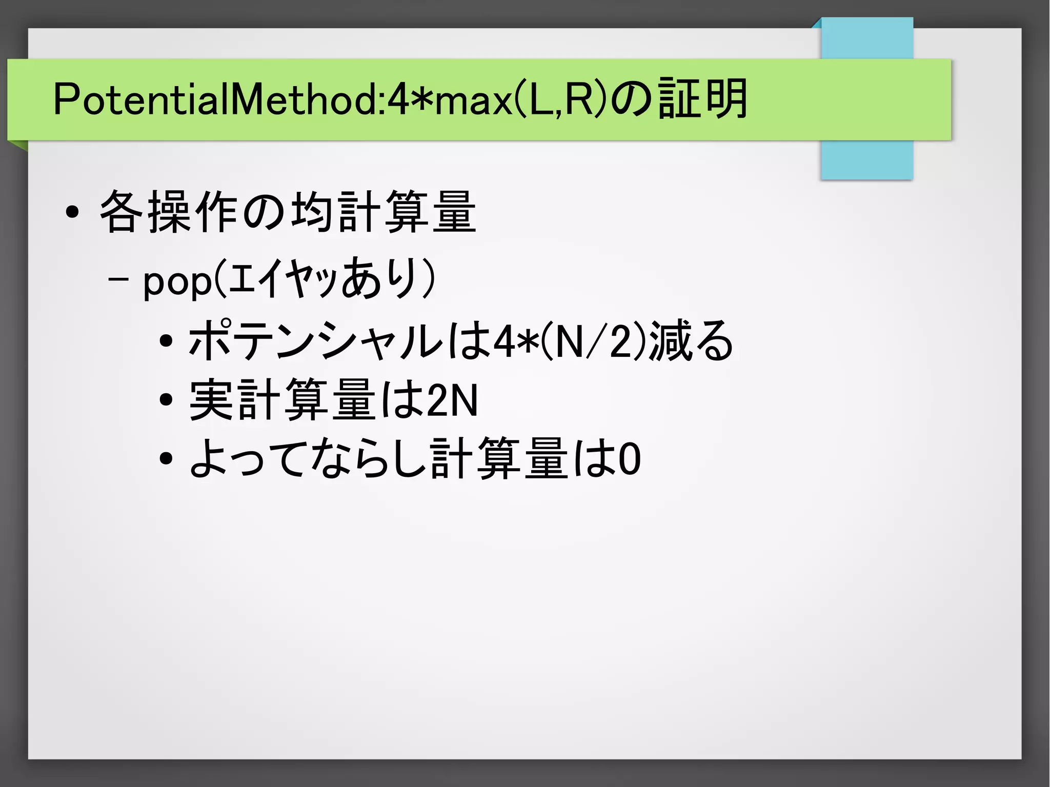 PotentialMethod:4*max(L,R)の証明
● 各操作の均計算量
– pop(ｴｲﾔｯあり）
● ポテンシャルは4*(N/2)減る
● 実計算量は2N
● よってならし計算量は0
 