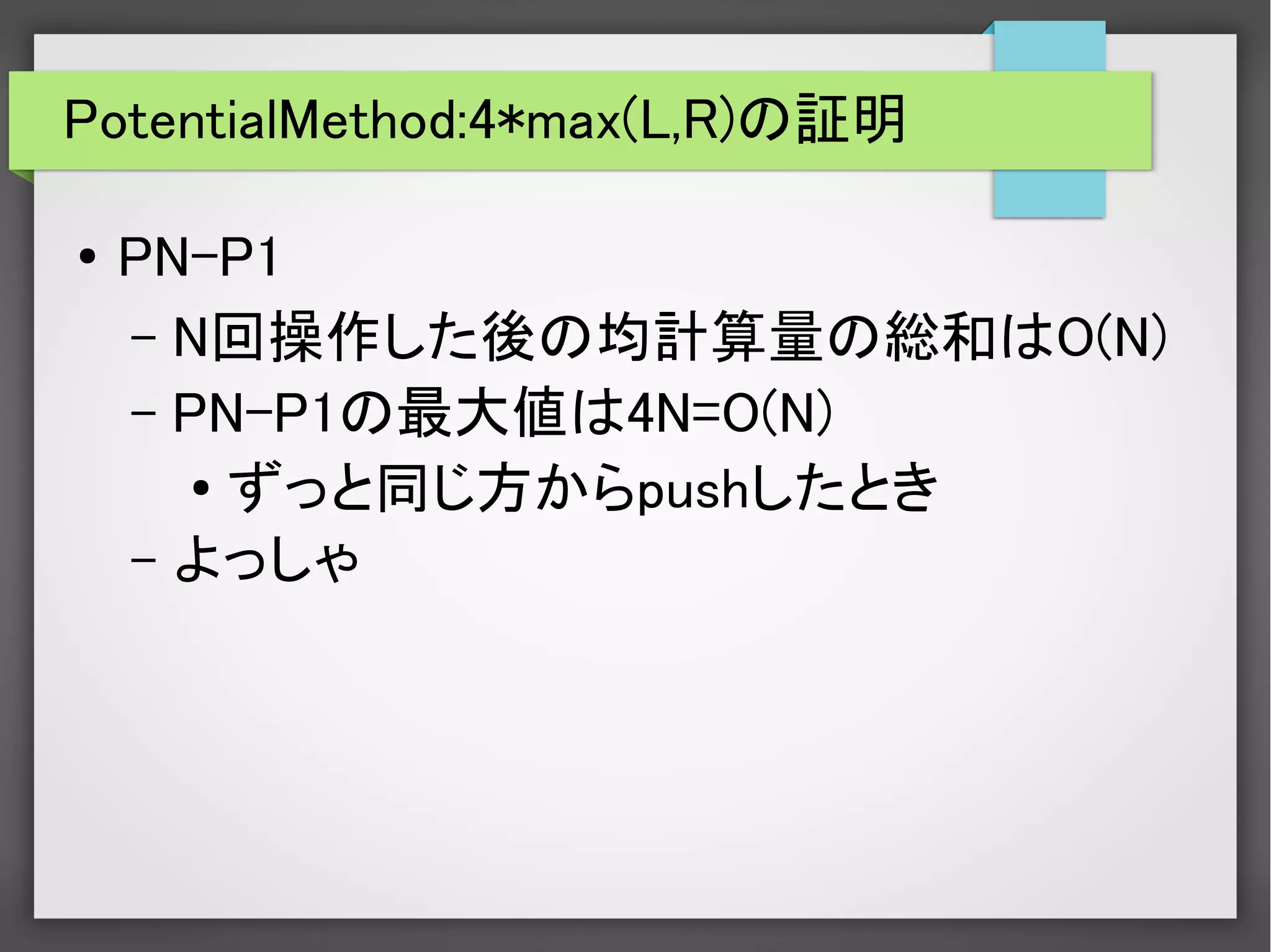PotentialMethod:4*max(L,R)の証明
● PN-P1
– N回操作した後の均計算量の総和はO(N)
– PN-P1の最大値は4N=O(N)
●
ずっと同じ方からpushしたとき
– よっしゃ
 