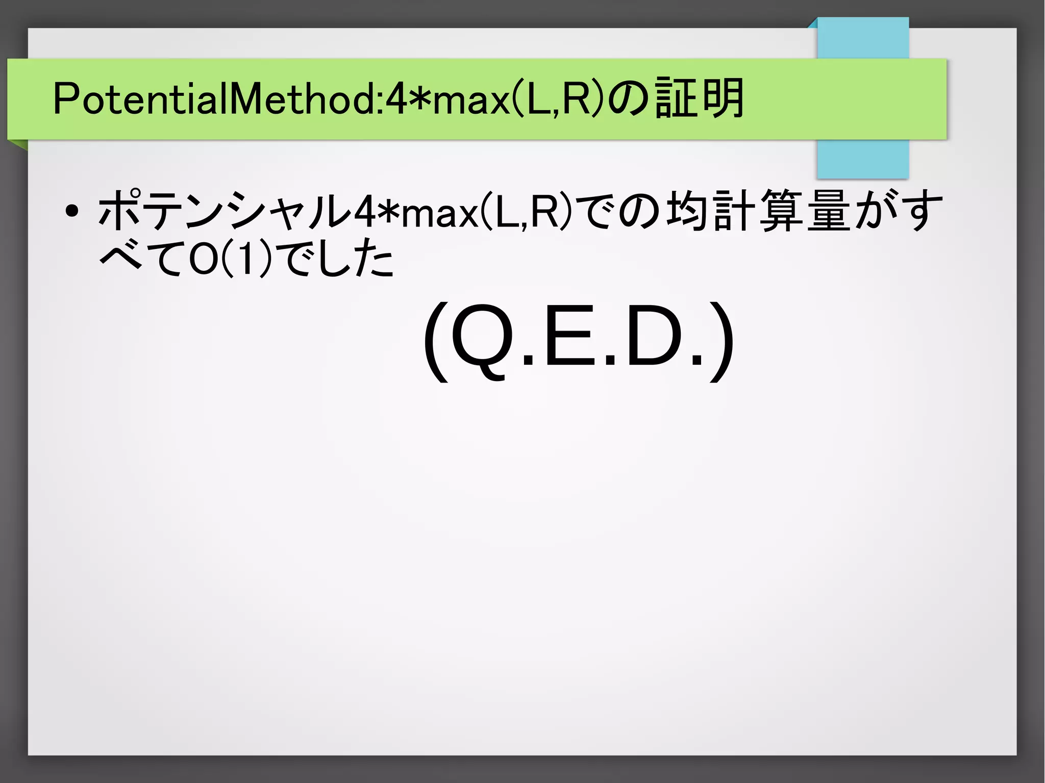 PotentialMethod:4*max(L,R)の証明
● ポテンシャル4*max(L,R)での均計算量がす
べてO(1)でした
(Q.E.D.)
 