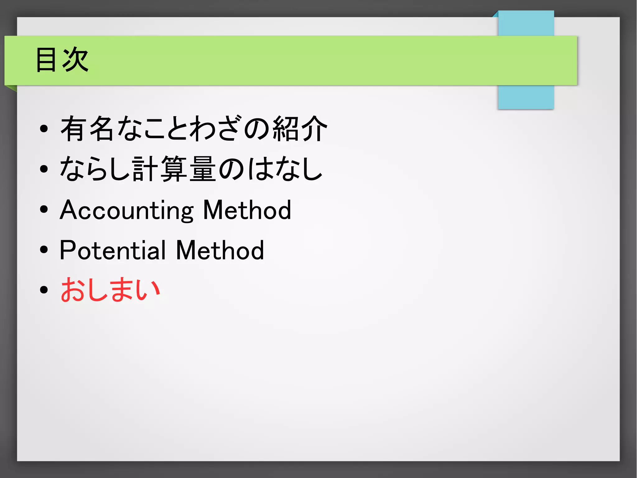 目次
● 有名なことわざの紹介
● ならし計算量のはなし
●
Accounting Method
● Potential Method
● おしまい
 