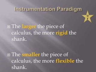 Instrumentation ParadigmThe larger the piece of calculus, the more rigid the shank.The smaller the piece of calculus, the more flexible the shank.T/F