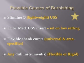 Possible Causes of BurnishingSlimline © (lightweight) USS Lt. or  Med. USS insert – set on low settingFlexible shank curets(universal & area-specifics) Any dull instrument(s) (Flexible or Rigid)
