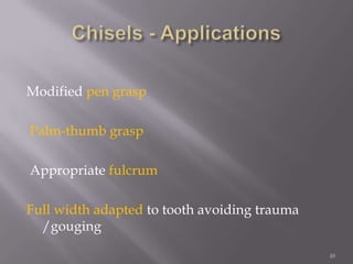 48Chisels - ApplicationsModified pen grasp Palm-thumb grasp Appropriate fulcrumFull width adapted to tooth avoiding trauma /gouging