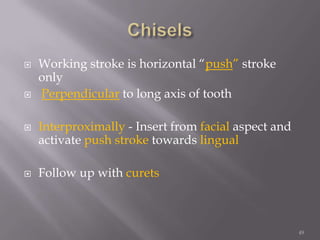 49ChiselsWorking stroke is horizontal “push” stroke onlyPerpendicularto long axis of toothInterproximally - Insert from facial aspect and activate push stroke towards lingualFollow up with curets