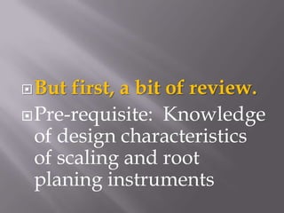 But first, a bit of review.Pre-requisite:  Knowledge of design characteristics of scaling and root planing instruments