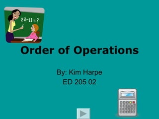 Order of Operations By: Kim Harpe ED 205 02 
