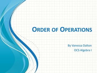 ORDER OF OPERATIONS

           By Vanessa Dalton
                OCS Algebra I
 